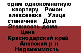 сдам однокомнатную квартиру › Район ­ алексеевка › Улица ­ станичная › Дом ­ 30 › Этажность дома ­ 3 › Цена ­ 16 000 - Краснодарский край, Анапский р-н Недвижимость » Квартиры аренда   